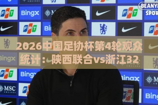 2026中国足协杯第4轮观众统计:陕西联合vs浙江32531人最多 2026中国足协杯第4轮观众统计:陕西联合vs浙江32531人最多