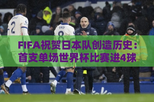 FIFA祝贺日本队创造历史:首支单场世界杯比赛进4球的亚洲球队 FIFA祝贺日本队创造历史:首支单场世界杯比赛进4球的亚洲球队