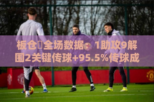 板仓滉全场数据：1助攻9解围2关键传球+95.5%传球成功率，评分7.9