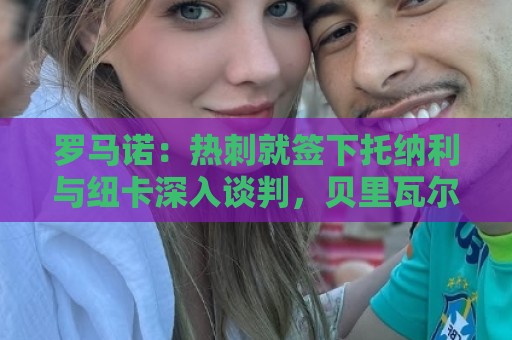 罗马诺:热刺就签下托纳利与纽卡深入谈判,贝里瓦尔希望离开 罗马诺:热刺就签下托纳利与纽卡深入谈判,贝里瓦尔希望离开