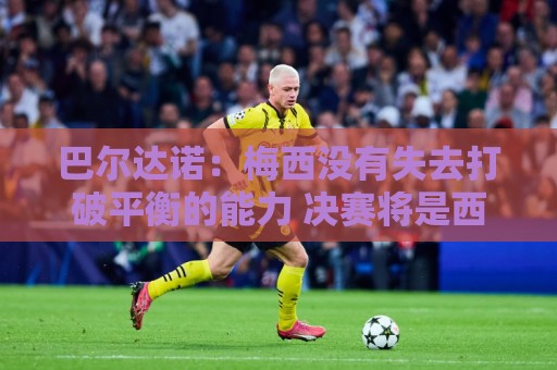 巴尔达诺:梅西没有失去打破平衡的能力 决赛将是西班牙对阿根廷 巴尔达诺:梅西没有失去打破平衡的能力 决赛将是西班牙对阿根廷