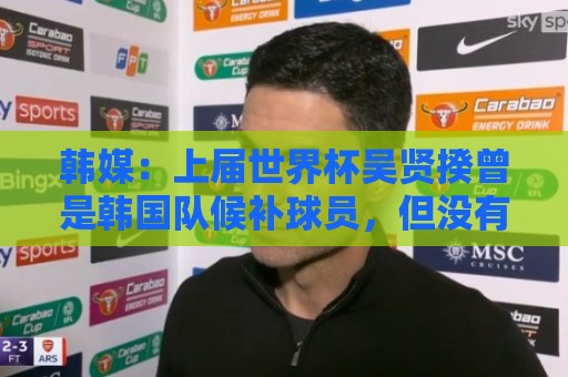 韩媒:上届世界杯吴贤揆曾是韩国队候补球员,但没有获得球衣号 韩媒:上届世界杯吴贤揆曾是韩国队候补球员,但没有获得球衣号