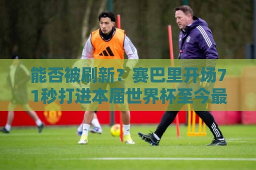 能否被刷新？赛巴里开场71秒打进本届世界杯至今最快进球
