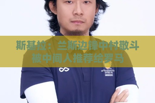 斯基拉:兰斯边锋中村敬斗被中间人推荐给罗马 斯基拉:兰斯边锋中村敬斗被中间人推荐给罗马