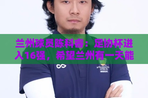 兰州球员陈科睿：足协杯进入16强，希望兰州有一天能踏上中超赛场