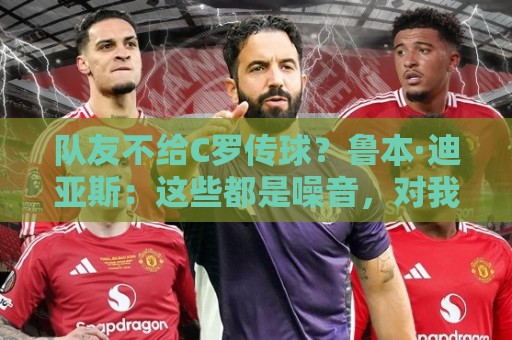 队友不给C罗传球?鲁本·迪亚斯:这些都是噪音,对我们不重要 队友不给C罗传球?鲁本·迪亚斯:这些都是噪音,对我们不重要