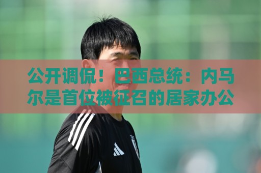 公开调侃!巴西总统:内马尔是首位被征召的居家办公球员 公开调侃!巴西总统:内马尔是首位被征召的居家办公球员