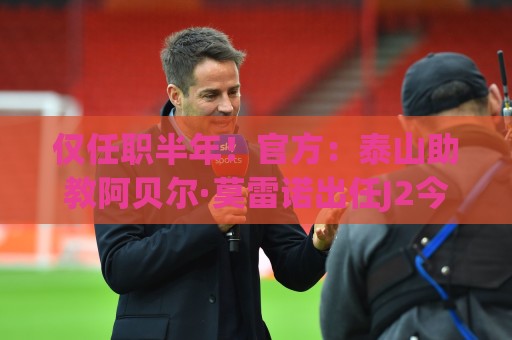 仅任职半年!官方:泰山助教阿贝尔·莫雷诺出任J2今治FC主教练 仅任职半年!官方:泰山助教阿贝尔·莫雷诺出任J2今治FC主教练