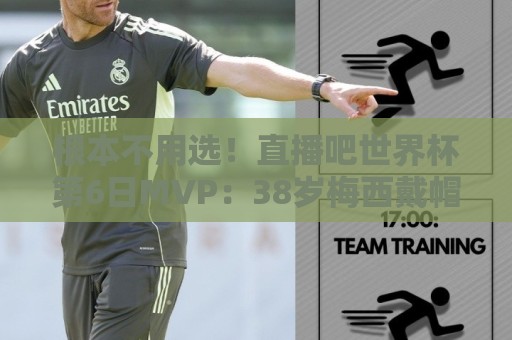 根本不用选!直播吧世界杯第6日MVP:38岁梅西戴帽,毫无悬念当选 根本不用选!直播吧世界杯第6日MVP:38岁梅西戴帽,毫无悬念当选