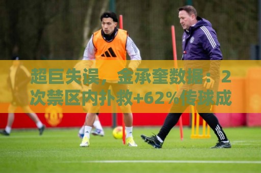 超巨失误,金承奎数据:2次禁区内扑救+62%传球成功率,评分6.5 超巨失误,金承奎数据:2次禁区内扑救+62%传球成功率,评分6.5