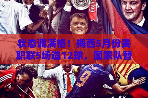 状态调满格!梅西5月份美职联5场造12球,国家队替补复出便造2球 状态调满格!梅西5月份美职联5场造12球,国家队替补复出便造2球