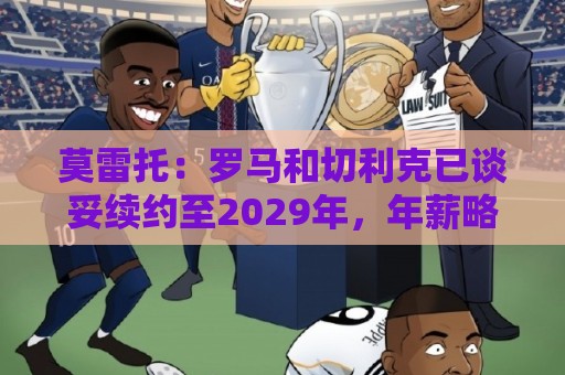 莫雷托:罗马和切利克已谈妥续约至2029年,年薪略低于300万欧元 莫雷托:罗马和切利克已谈妥续约至2029年,年薪略低于300万欧元