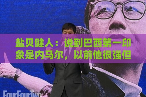 盐贝健人：说到巴西第一印象是内马尔，以前他很强但现在不太好说