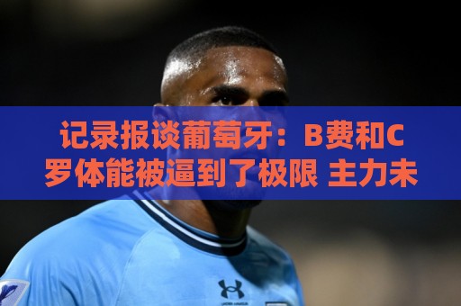 记录报谈葡萄牙：B费和C罗体能被逼到了极限 主力未得到充分休息