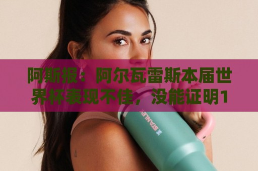 阿斯报：阿尔瓦雷斯本届世界杯表现不佳，没能证明1.5亿欧身价