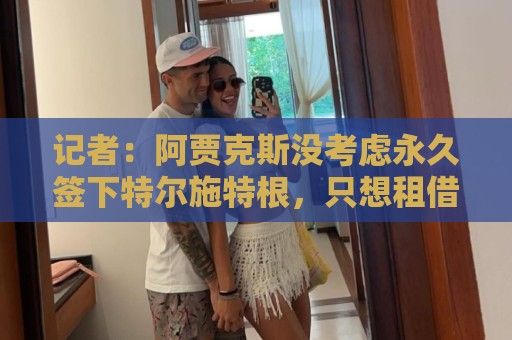 记者：阿贾克斯没考虑永久签下特尔施特根，只想租借球员