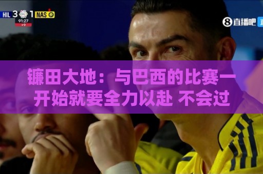 镰田大地：与巴西的比赛一开始就要全力以赴 不会过度尊重他们了