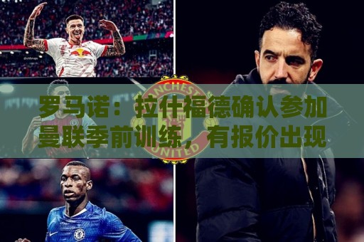 罗马诺:拉什福德确认参加曼联季前训练,有报价出现俱乐部会考虑 罗马诺:拉什福德确认参加曼联季前训练,有报价出现俱乐部会考虑