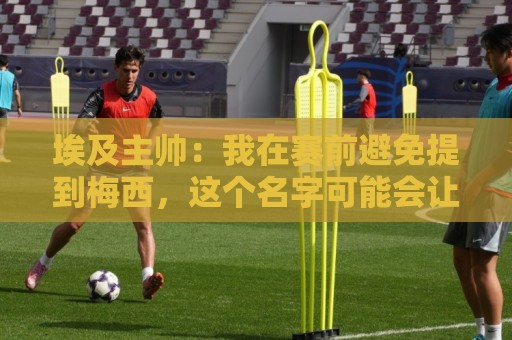 埃及主帅:我在赛前避免提到梅西,这个名字可能会让一些球员害怕 埃及主帅:我在赛前避免提到梅西,这个名字可能会让一些球员害怕