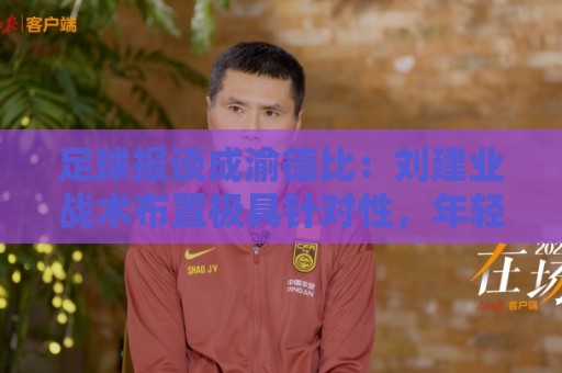 足球报谈成渝德比:刘建业战术布置极具针对性,年轻防线表现出色 足球报谈成渝德比:刘建业战术布置极具针对性,年轻防线表现出色