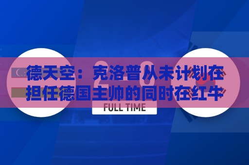 德天空:克洛普从未计划在担任德国主帅的同时在红牛集团任职 德天空:克洛普从未计划在担任德国主帅的同时在红牛集团任职
