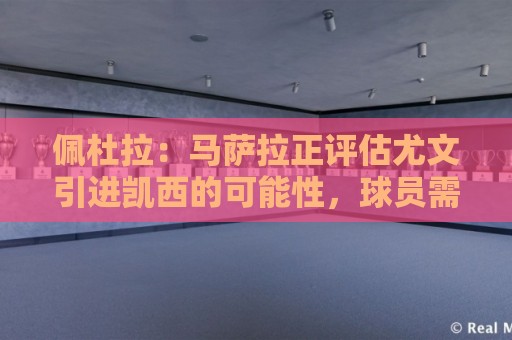 佩杜拉:马萨拉正评估尤文引进凯西的可能性,球员需要耐心等待 佩杜拉:马萨拉正评估尤文引进凯西的可能性,球员需要耐心等待