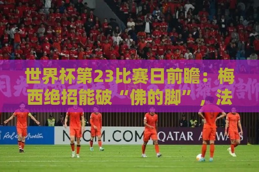 世界杯第23比赛日前瞻:梅西绝招能破“佛的脚”,法老难赢亚洲队 世界杯第23比赛日前瞻:梅西绝招能破“佛的脚”,法老难赢亚洲队
