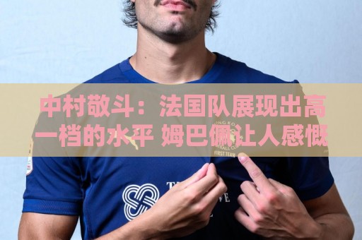 中村敬斗:法国队展现出高一档的水平 姆巴佩让人感慨无人能挡 中村敬斗:法国队展现出高一档的水平 姆巴佩让人感慨无人能挡