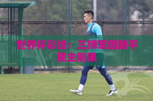 世界杯彩经:三狮军团踏平民主刚果 世界杯彩经:三狮军团踏平民主刚果