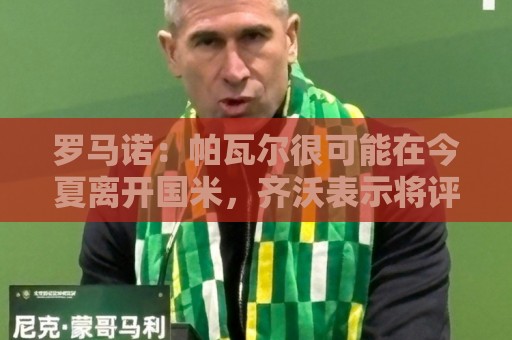 罗马诺:帕瓦尔很可能在今夏离开国米,齐沃表示将评估之前的决定 罗马诺:帕瓦尔很可能在今夏离开国米,齐沃表示将评估之前的决定