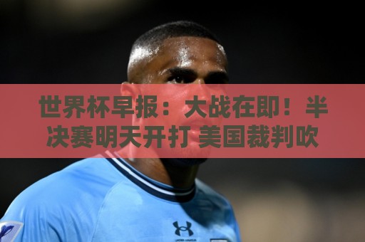世界杯早报:大战在即!半决赛明天开打 美国裁判吹罚英阿战 世界杯早报:大战在即!半决赛明天开打 美国裁判吹罚英阿战