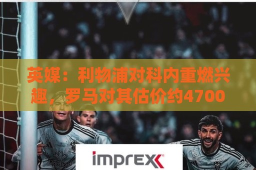 英媒:利物浦对科内重燃兴趣,罗马对其估价约4700万英镑 英媒:利物浦对科内重燃兴趣,罗马对其估价约4700万英镑