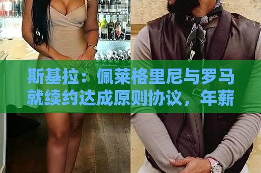斯基拉:佩莱格里尼与罗马就续约达成原则协议,年薪250万欧+奖金 斯基拉:佩莱格里尼与罗马就续约达成原则协议,年薪250万欧+奖金