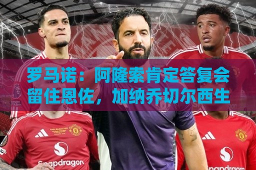 罗马诺:阿隆索肯定答复会留住恩佐,加纳乔切尔西生涯彻底结束 罗马诺:阿隆索肯定答复会留住恩佐,加纳乔切尔西生涯彻底结束
