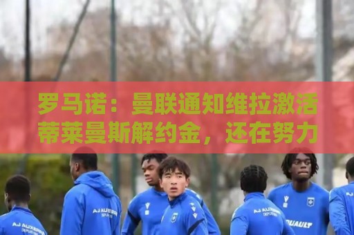 罗马诺:曼联通知维拉激活蒂莱曼斯解约金,还在努力再买一名中场 罗马诺:曼联通知维拉激活蒂莱曼斯解约金,还在努力再买一名中场