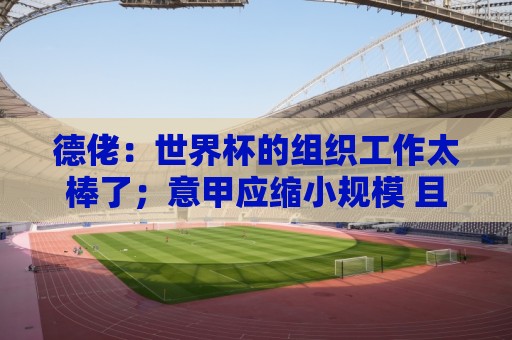 德佬：世界杯的组织工作太棒了；意甲应缩小规模 且必须建新球场