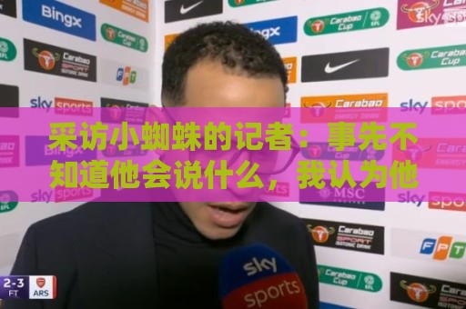 采访小蜘蛛的记者:事先不知道他会说什么,我认为他想留在西甲 采访小蜘蛛的记者:事先不知道他会说什么,我认为他想留在西甲