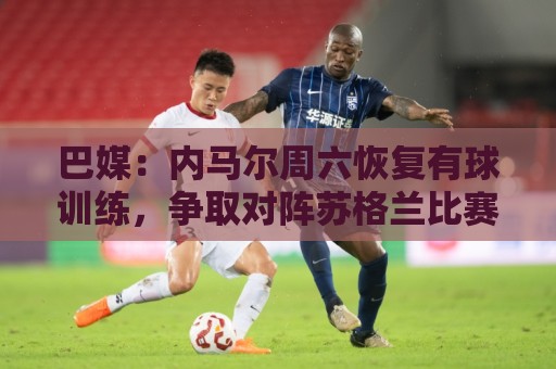巴媒：内马尔周六恢复有球训练，争取对阵苏格兰比赛复出
