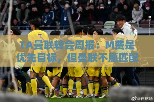 TA曼联转会周报:M费是优先目标,但曼联不愿匹配西汉姆要价 TA曼联转会周报:M费是优先目标,但曼联不愿匹配西汉姆要价