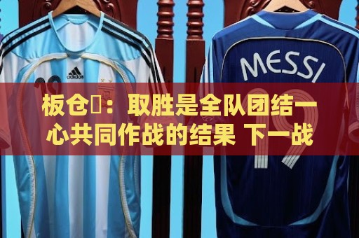 板仓滉:取胜是全队团结一心共同作战的结果 下一战不能掉以轻心 板仓滉:取胜是全队团结一心共同作战的结果 下一战不能掉以轻心