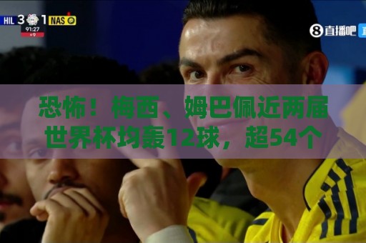 恐怖!梅西、姆巴佩近两届世界杯均轰12球,超54个参赛国中的49个 恐怖!梅西、姆巴佩近两届世界杯均轰12球,超54个参赛国中的49个