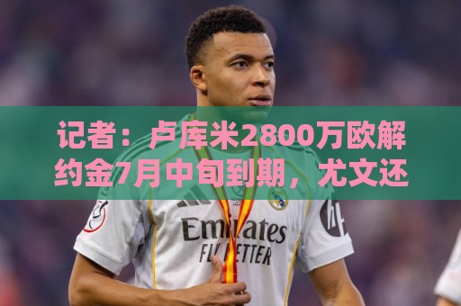 记者:卢库米2800万欧解约金7月中旬到期,尤文还询问了卡斯特罗 记者:卢库米2800万欧解约金7月中旬到期,尤文还询问了卡斯特罗