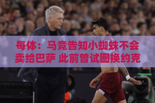 每体:马竞告知小蜘蛛不会卖给巴萨 此前曾试图换约克雷斯+6千万 每体:马竞告知小蜘蛛不会卖给巴萨 此前曾试图换约克雷斯+6千万