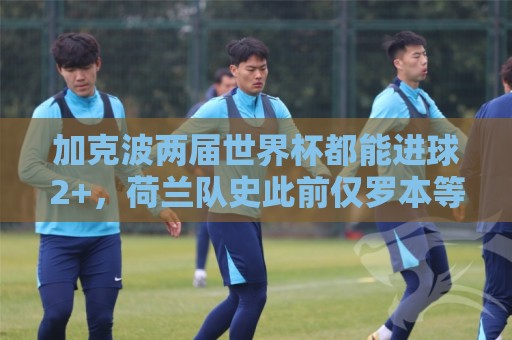 加克波两届世界杯都能进球2+，荷兰队史此前仅罗本等3人做到
