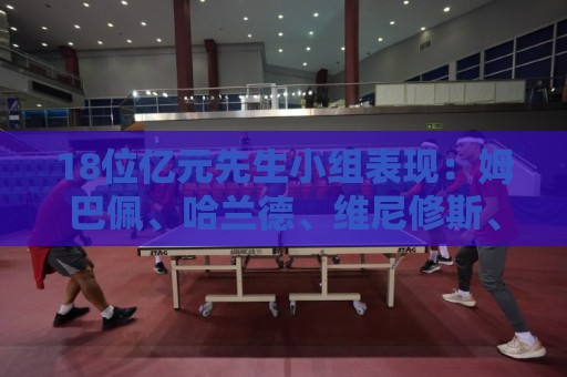 18位亿元先生小组表现：姆巴佩、哈兰德、维尼修斯、登贝莱均4球