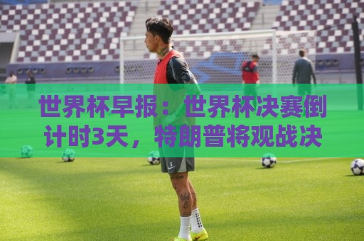 世界杯早报:世界杯决赛倒计时3天,特朗普将观战决赛并颁奖 世界杯早报:世界杯决赛倒计时3天,特朗普将观战决赛并颁奖