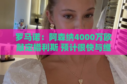 罗马诺:阿森纳4000万欧敲定措利斯 预计很快与维拉谈判罗杰斯 罗马诺:阿森纳4000万欧敲定措利斯 预计很快与维拉谈判罗杰斯