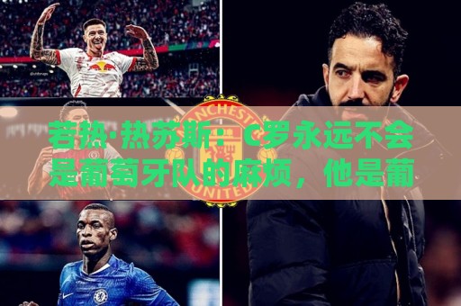 若热·热苏斯:C罗永远不会是葡萄牙队的麻烦,他是葡萄牙的象征 若热·热苏斯:C罗永远不会是葡萄牙队的麻烦,他是葡萄牙的象征