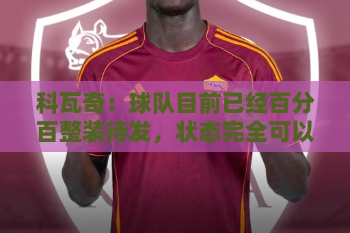 科瓦奇:球队目前已经百分百整装待发,状态完全可以给到满分10分 科瓦奇:球队目前已经百分百整装待发,状态完全可以给到满分10分