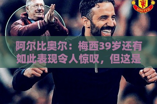 阿尔比奥尔:梅西39岁还有如此表现令人惊叹,但这是团队的功劳 阿尔比奥尔:梅西39岁还有如此表现令人惊叹,但这是团队的功劳